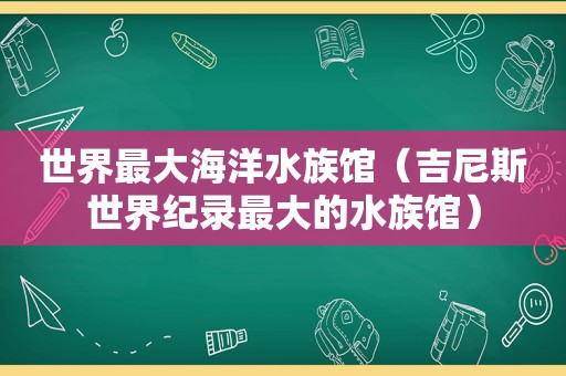 世界最大海洋水族馆（吉尼斯世界纪录最大的水族馆）