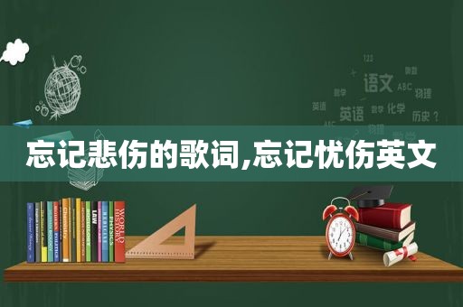 忘记悲伤的歌词,忘记忧伤英文