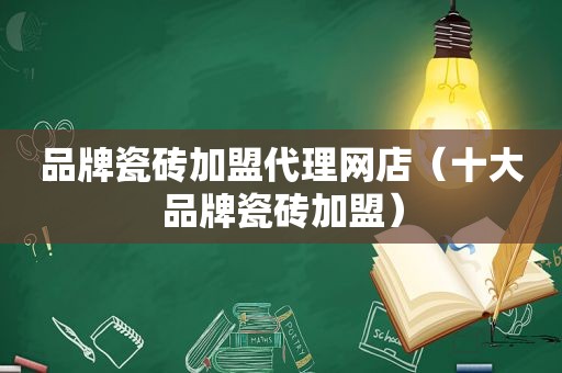 品牌瓷砖加盟代理网店（十大品牌瓷砖加盟）