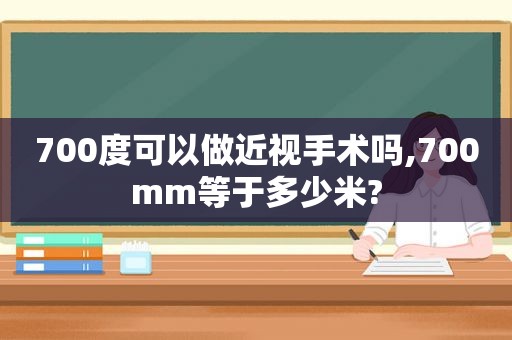 700度可以做近视手术吗,700mm等于多少米?