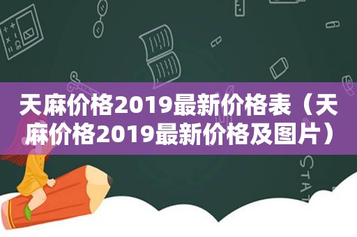 天麻价格2019最新价格表（天麻价格2019最新价格及图片）