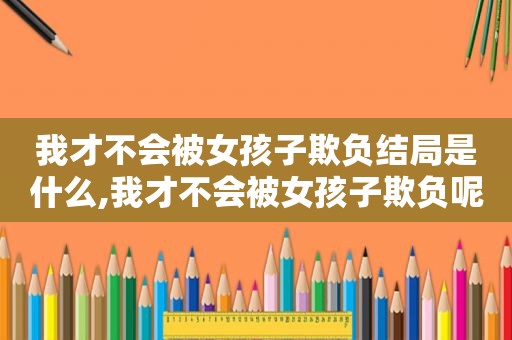 我才不会被女孩子欺负结局是什么,我才不会被女孩子欺负呢花落知多少