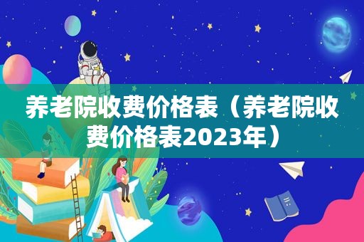 养老院收费价格表（养老院收费价格表2023年）