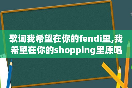 歌词我希望在你的fendi里,我希望在你的shopping里原唱