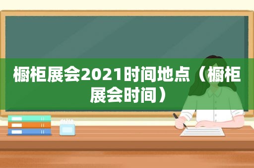 橱柜展会2021时间地点（橱柜展会时间）