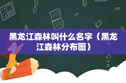 黑龙江森林叫什么名字（黑龙江森林分布图）