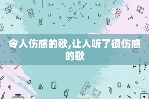 令人伤感的歌,让人听了很伤感的歌