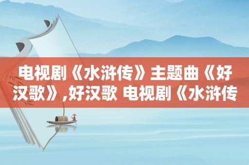 电视剧《水浒传》主题曲《好汉歌》,好汉歌 电视剧《水浒传》