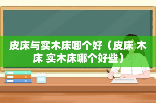 皮床与实木床哪个好（皮床 木床 实木床哪个好些）