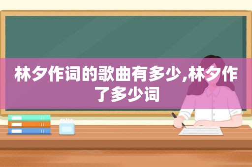 林夕作词的歌曲有多少,林夕作了多少词