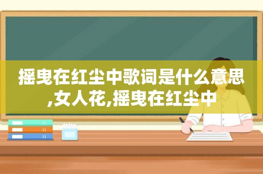 摇曳在红尘中歌词是什么意思,女人花,摇曳在红尘中