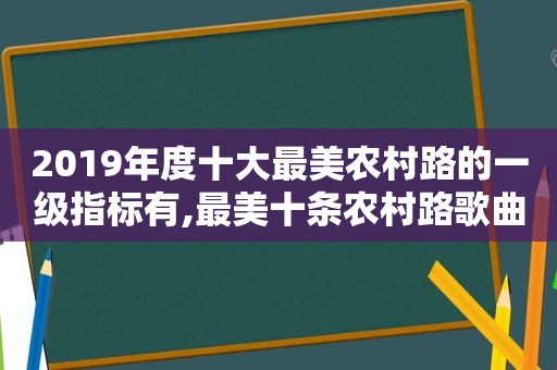 2019年度十大最美农村路的一级指标有,最美十条农村路歌曲原唱