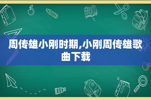 周传雄小刚时期,小刚周传雄歌曲下载