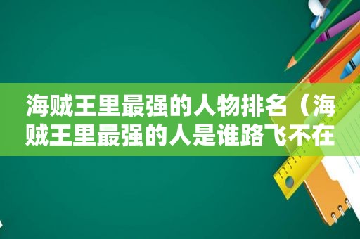 海贼王里最强的人物排名（海贼王里最强的人是谁路飞不在）