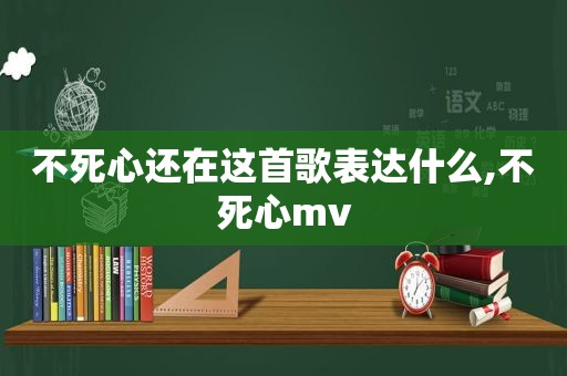 不死心还在这首歌表达什么,不死心mv