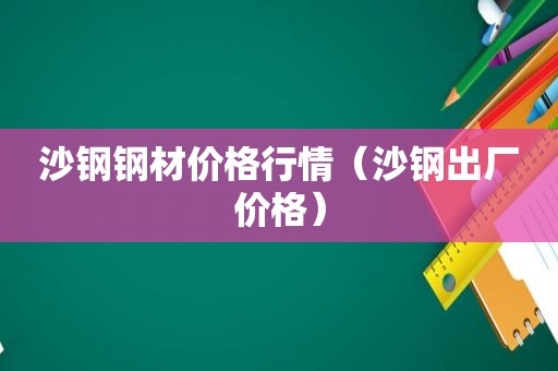 沙钢钢材价格行情（沙钢出厂价格）