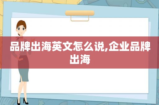 品牌出海英文怎么说,企业品牌出海