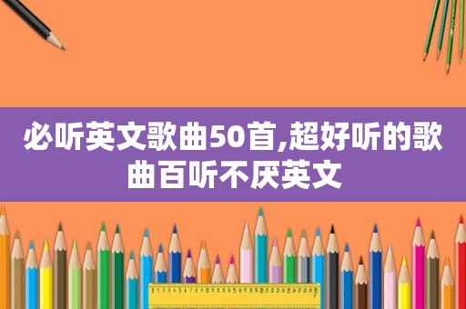 必听英文歌曲50首,超好听的歌曲百听不厌英文