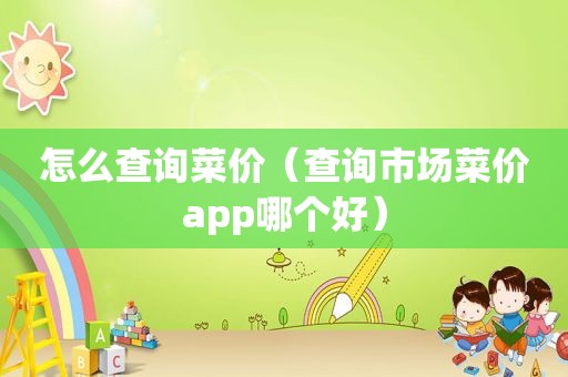 怎么查询菜价（查询市场菜价app哪个好）