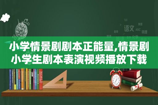 小学情景剧剧本正能量,情景剧小学生剧本表演视频播放下载