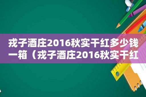 戎子酒庄2016秋实干红多少钱一箱（戎子酒庄2016秋实干红多少钱1瓶）