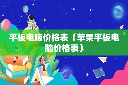 平板电脑价格表（苹果平板电脑价格表）