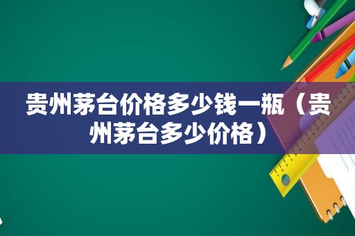 贵州茅台价格多少钱一瓶（贵州茅台多少价格）