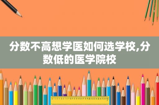 分数不高想学医如何选学校,分数低的医学院校