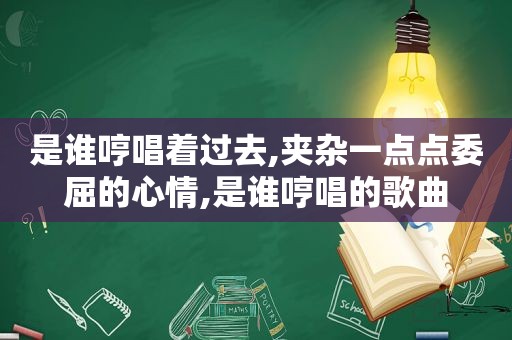 是谁哼唱着过去,夹杂一点点委屈的心情,是谁哼唱的歌曲