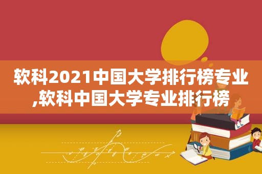 软科2021中国大学排行榜专业,软科中国大学专业排行榜