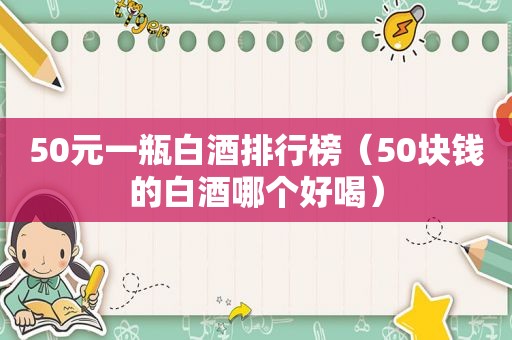 50元一瓶白酒排行榜（50块钱的白酒哪个好喝）