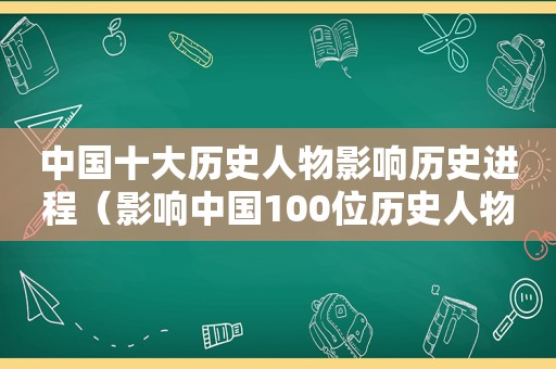 中国十大历史人物影响历史进程（影响中国100位历史人物排名）