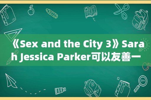 《Sex and the City 3》Sarah Jessica Parker可以友善一点！