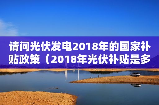 请问光伏发电2018年的国家补贴政策（2018年光伏补贴是多少）