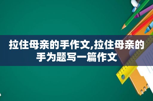 拉住母亲的手作文,拉住母亲的手为题写一篇作文