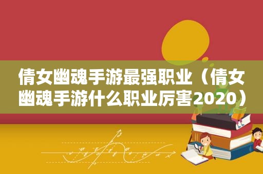 倩女幽魂手游最强职业（倩女幽魂手游什么职业厉害2020）