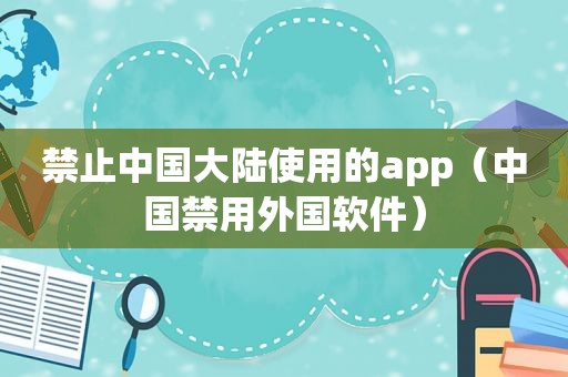 禁止中国大陆使用的app（中国禁用外国软件）