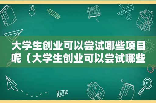 大学生创业可以尝试哪些项目呢（大学生创业可以尝试哪些项目和方法）