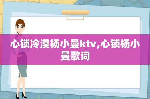 心锁冷漠杨小曼ktv,心锁杨小曼歌词