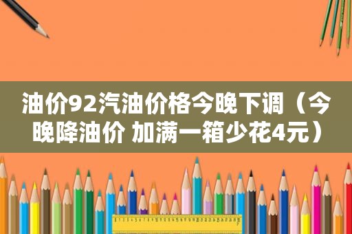 油价92汽油价格今晚下调（今晚降油价 加满一箱少花4元）