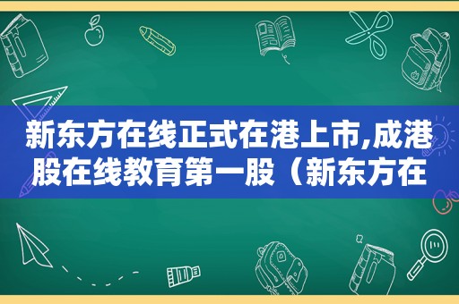 新东方在线正式在港上市,成港股在线教育第一股（新东方在线哪一年成功登录港交所）