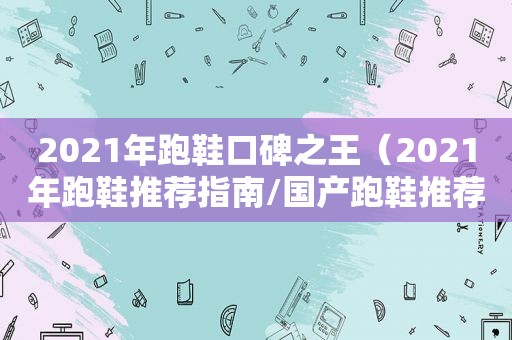 2021年跑鞋口碑之王（2021年跑鞋推荐指南/国产跑鞋推荐/性价比高的）