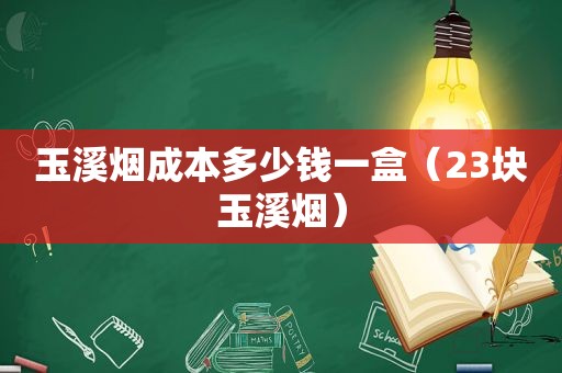 玉溪烟成本多少钱一盒（23块玉溪烟）