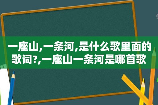 一座山,一条河,是什么歌里面的歌词?,一座山一条河是哪首歌的歌词