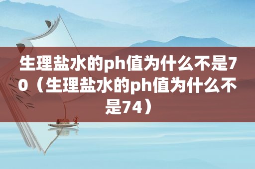 生理盐水的ph值为什么不是70（生理盐水的ph值为什么不是74）