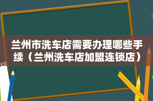  *** 市洗车店需要办理哪些手续（ *** 洗车店加盟连锁店）