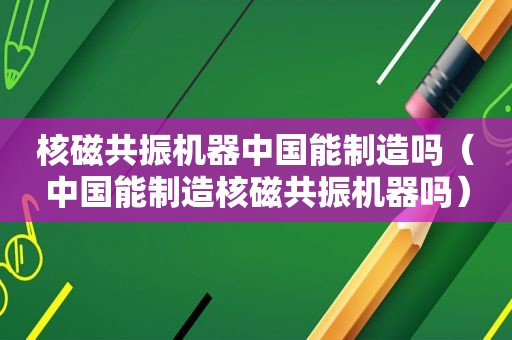 核磁共振机器中国能制造吗（中国能制造核磁共振机器吗）