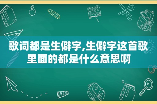 歌词都是生僻字,生僻字这首歌里面的都是什么意思啊