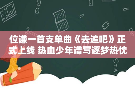 位谦一首支单曲《去追吧》正式上线 热血少年谱写逐梦热忱