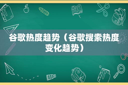 谷歌热度趋势（谷歌搜索热度变化趋势）